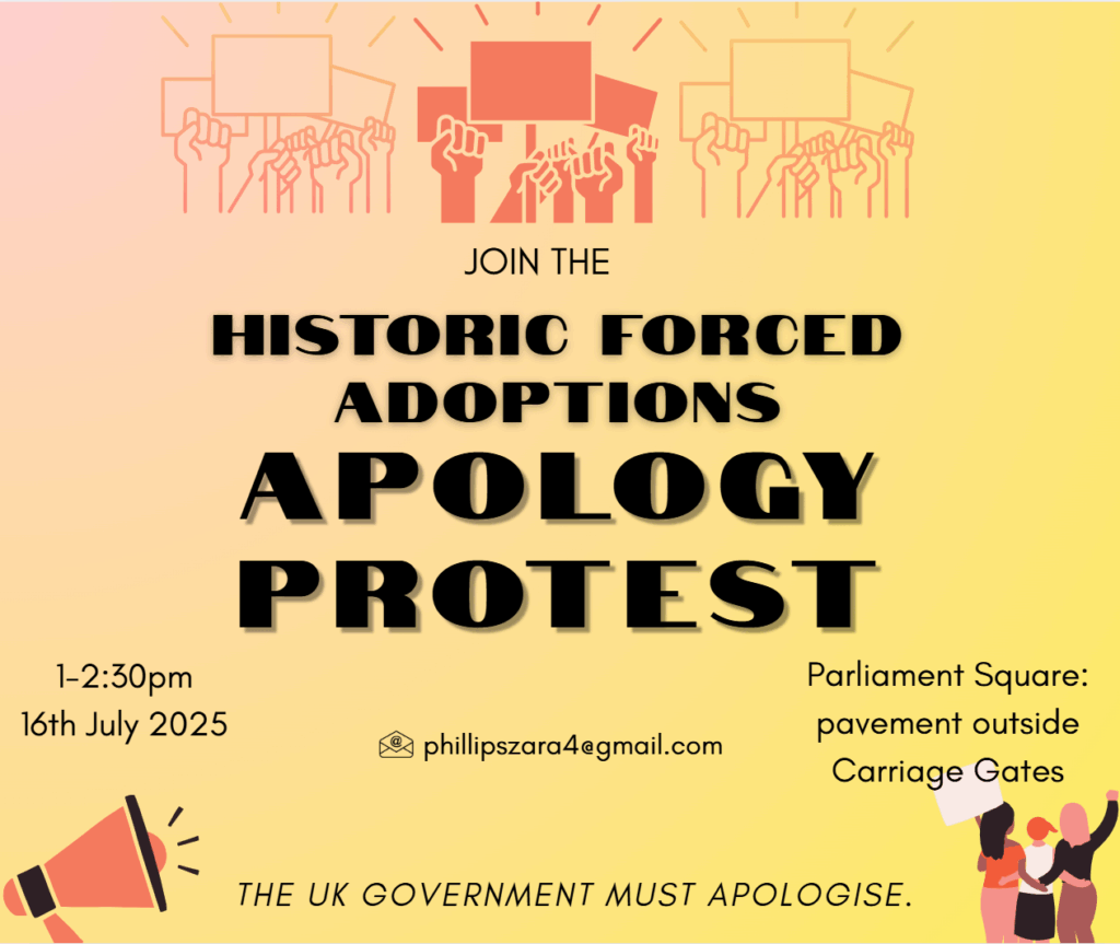 Historic forced adoptions apology protest flyer. 1 to 2.30pm, 16th July 2025. Parliament Square: pavement opposite Carriage Gates. Note: should read: opposite Carriage Gates.